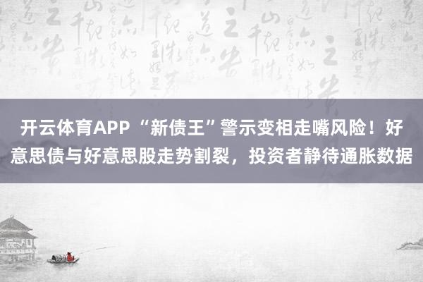 开云体育APP “新债王”警示变相走嘴风险！好意思债与好意思股走势割裂，投资者静待通胀数据