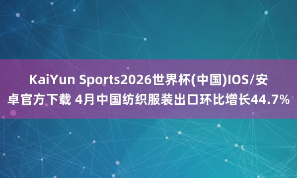 KaiYun Sports2026世界杯(中国)IOS/安卓官方下载 4月中国纺织服装出口环比增长44.7%