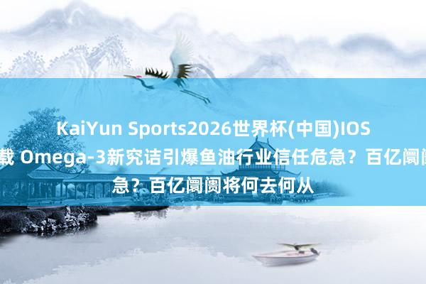 KaiYun Sports2026世界杯(中国)IOS/安卓官方下载 Omega-3新究诘引爆鱼油行业信任危急?百亿阛阓将何去何从