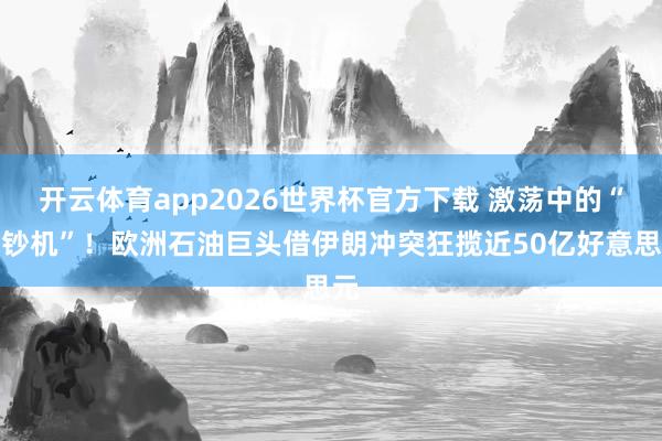 开云体育app2026世界杯官方下载 激荡中的“印钞机”！欧洲石油巨头借伊朗冲突狂揽近50亿好意思元