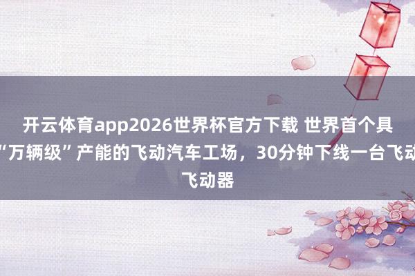 开云体育app2026世界杯官方下载 世界首个具备“万辆级”产能的飞动汽车工场，30分钟下线一台飞动器