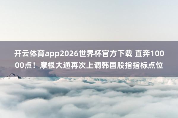 开云体育app2026世界杯官方下载 直奔10000点！摩根大通再次上调韩国股指指标点位