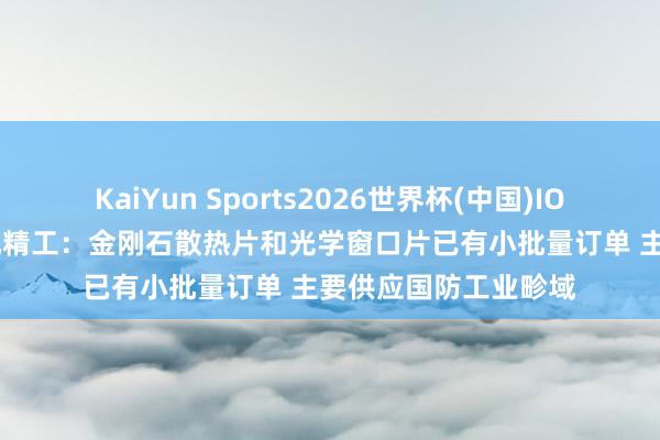 KaiYun Sports2026世界杯(中国)IOS/安卓官方下载 国机精工：金刚石散热片和光学窗口片已有小批量订单 主要供应国防工业畛域
