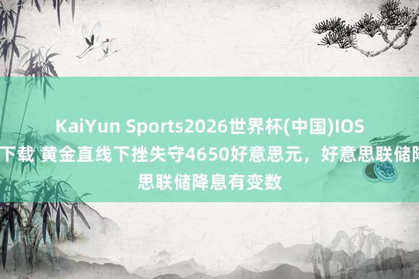 KaiYun Sports2026世界杯(中国)IOS/安卓官方下载 黄金直线下挫失守4650好意思元，好意思联储降息有变数