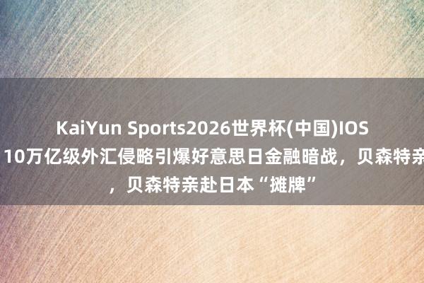 KaiYun Sports2026世界杯(中国)IOS/安卓官方下载 10万亿级外汇侵略引爆好意思日金融暗战，贝森特亲赴日本“摊牌”
