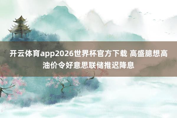开云体育app2026世界杯官方下载 高盛臆想高油价令好意思联储推迟降息
