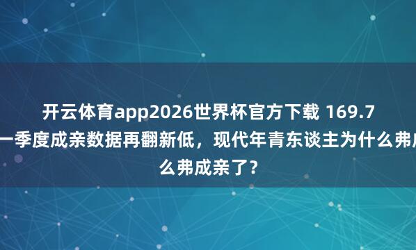 开云体育app2026世界杯官方下载 169.7万对！一季度成亲数据再翻新低，现代年青东谈主为什么弗成亲了？