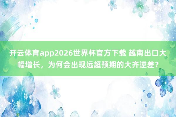 开云体育app2026世界杯官方下载 越南出口大幅增长，为何会出现远超预期的大齐逆差？
