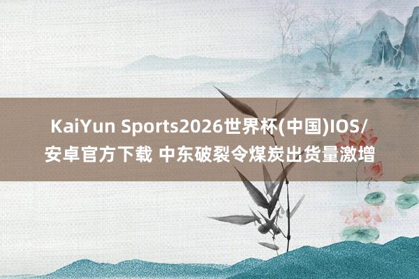 KaiYun Sports2026世界杯(中国)IOS/安卓官方下载 中东破裂令煤炭出货量激增