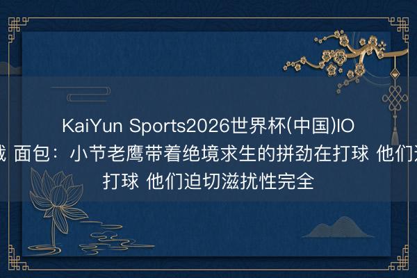 KaiYun Sports2026世界杯(中国)IOS/安卓官方下载 面包：小节老鹰带着绝境求生的拼劲在打球 他们迫切滋扰性完全