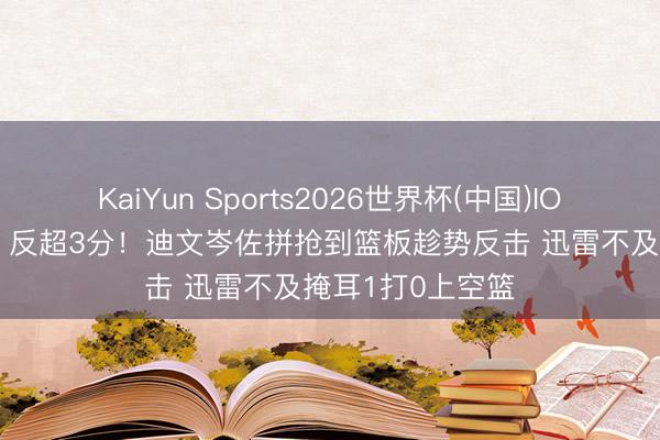 KaiYun Sports2026世界杯(中国)IOS/安卓官方下载 反超3分！迪文岑佐拼抢到篮板趁势反击 迅雷不及掩耳1打0上空篮