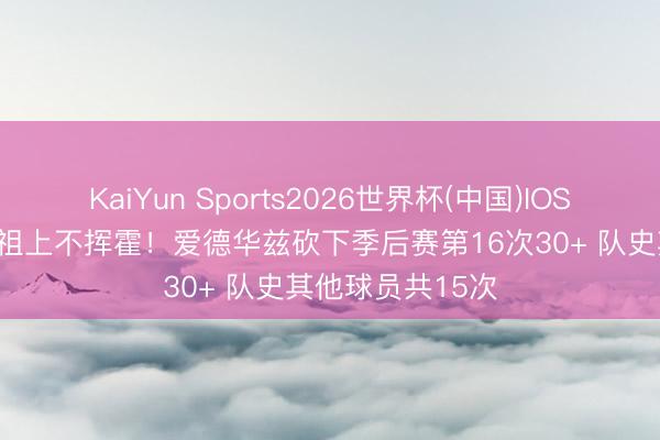KaiYun Sports2026世界杯(中国)IOS/安卓官方下载 祖上不挥霍！爱德华兹砍下季后赛第16次30+ 队史其他球员共15次
