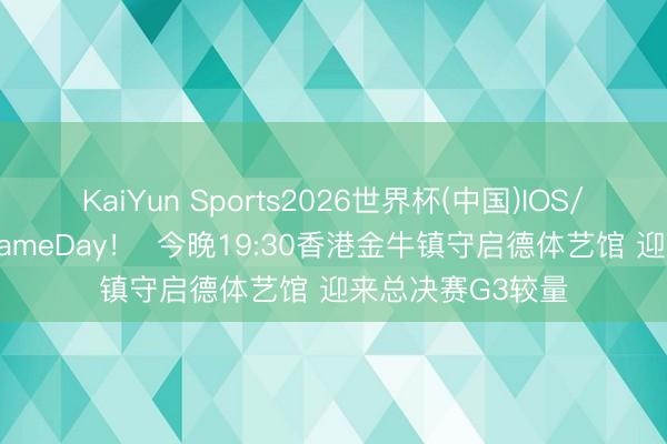 KaiYun Sports2026世界杯(中国)IOS/安卓官方下载 GameDay！  今晚19:30香港金牛镇守启德体艺馆 迎来总决赛G3较量