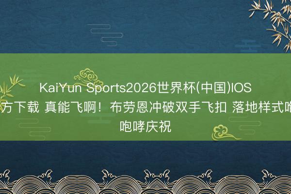 KaiYun Sports2026世界杯(中国)IOS/安卓官方下载 真能飞啊！布劳恩冲破双手飞扣 落地样式咆哮庆祝