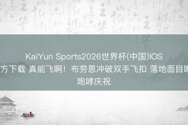 KaiYun Sports2026世界杯(中国)IOS/安卓官方下载 真能飞啊！布劳恩冲破双手飞扣 落地面目咆哮庆祝