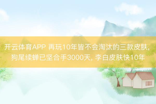 开云体育APP 再玩10年皆不会淘汰的三款皮肤, 狗尾续蝉已坚合手3000天, 李白皮肤快10年