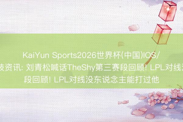 KaiYun Sports2026世界杯(中国)IOS/安卓官方下载 雷竞技资讯: 刘青松喊话TheShy第三赛段回顾! LPL对线没东说念主能打过他