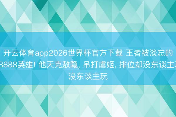 开云体育app2026世界杯官方下载 王者被淡忘的18888英雄! 他天克敖隐, 吊打虞姬, 排位却没东谈主玩