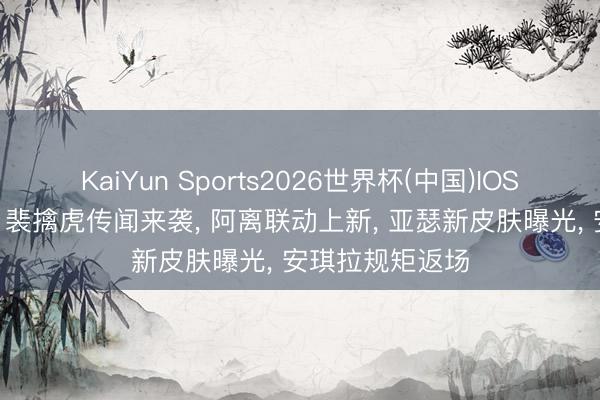 KaiYun Sports2026世界杯(中国)IOS/安卓官方下载 裴擒虎传闻来袭, 阿离联动上新, 亚瑟新皮肤曝光, 安琪拉规矩返场