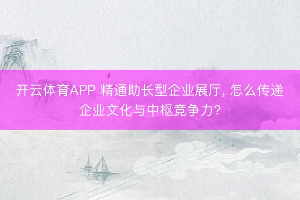 开云体育APP 精通助长型企业展厅, 怎么传递企业文化与中枢竞争力?