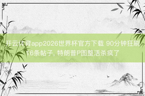 开云体育app2026世界杯官方下载 90分钟狂刷16条帖子, 特朗普P图整活杀疯了