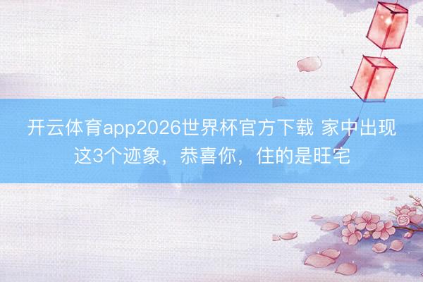 开云体育app2026世界杯官方下载 家中出现这3个迹象，恭喜你，住的是旺宅
