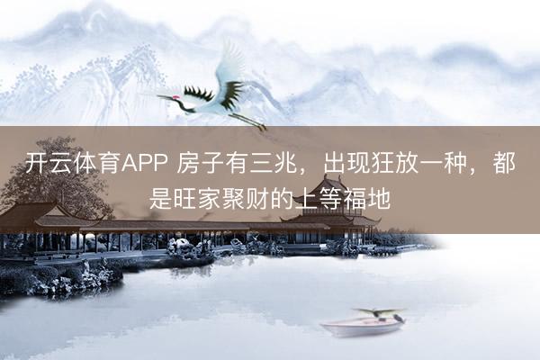 开云体育APP 房子有三兆，出现狂放一种，都是旺家聚财的上等福地