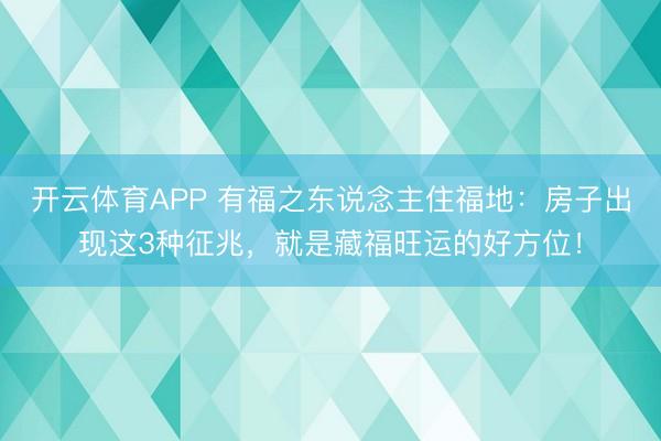 开云体育APP 有福之东说念主住福地：房子出现这3种征兆，就是藏福旺运的好方位！