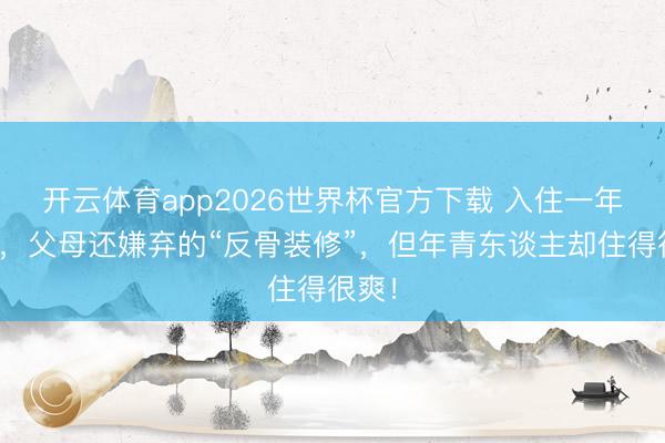 开云体育app2026世界杯官方下载 入住一年多了，父母还嫌弃的“反骨装修”，但年青东谈主却住得很爽！