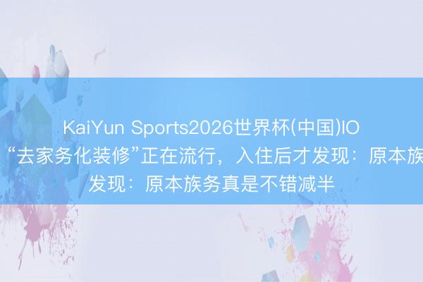 KaiYun Sports2026世界杯(中国)IOS/安卓官方下载 “去家务化装修”正在流行，入住后才发现：原本族务真是不错减半
