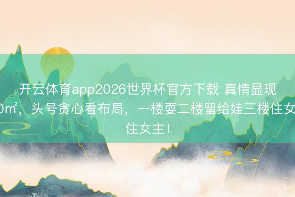 开云体育app2026世界杯官方下载 真情显现480㎡，头号贪心看布局，一楼耍二楼留给娃三楼住女主！