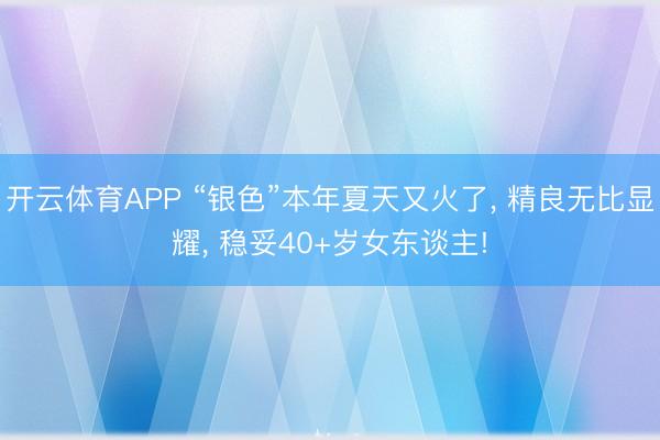 开云体育APP “银色”本年夏天又火了, 精良无比显耀, 稳妥40+岁女东谈主!