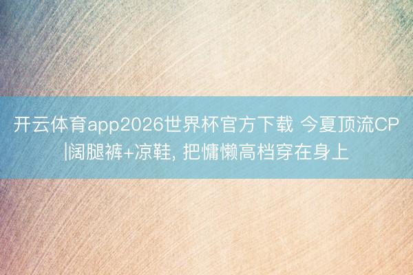开云体育app2026世界杯官方下载 今夏顶流CP|阔腿裤+凉鞋, 把慵懒高档穿在身上