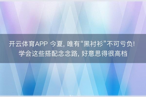 开云体育APP 今夏， 唯有“黑衬衫”不可亏负! 学会这些搭配念念路， 好意思得很高档
