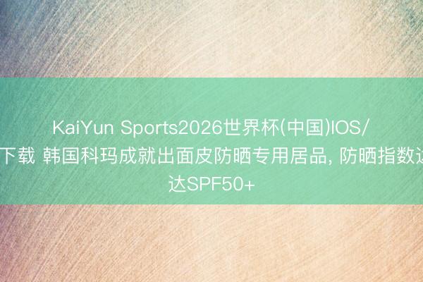 KaiYun Sports2026世界杯(中国)IOS/安卓官方下载 韩国科玛成就出面皮防晒专用居品, 防晒指数达SPF50+