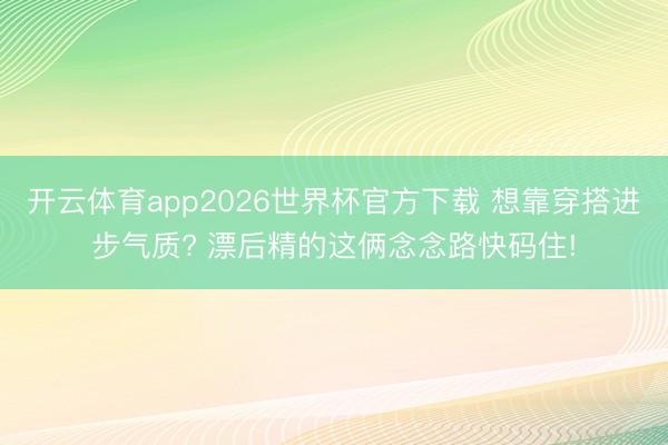 开云体育app2026世界杯官方下载 想靠穿搭进步气质? 漂后精的这俩念念路快码住!