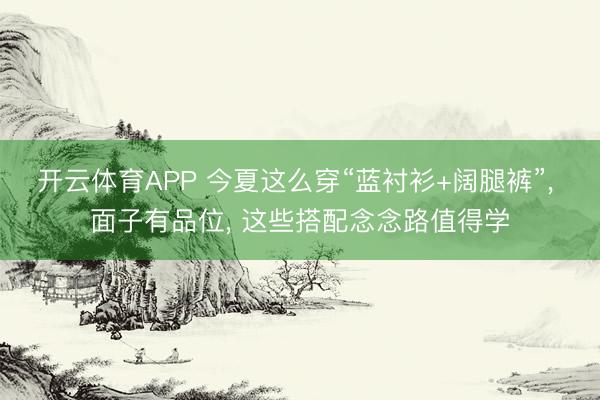 开云体育APP 今夏这么穿“蓝衬衫+阔腿裤”， 面子有品位， 这些搭配念念路值得学