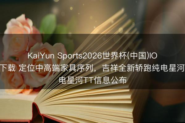 KaiYun Sports2026世界杯(中国)IOS/安卓官方下载 定位中高端家具序列，吉祥全新轿跑纯电星河TT信息公布