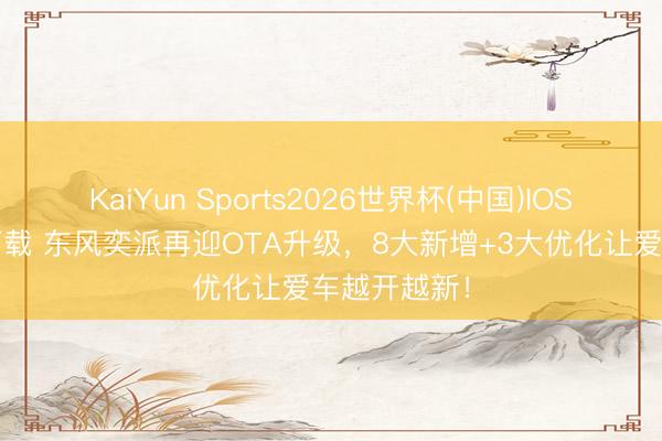KaiYun Sports2026世界杯(中国)IOS/安卓官方下载 东风奕派再迎OTA升级，8大新增+3大优化让爱车越开越新！