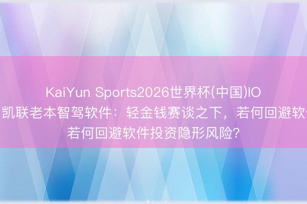 KaiYun Sports2026世界杯(中国)IOS/安卓官方下载 凯联老本智驾软件：轻金钱赛谈之下，若何回避软件投资隐形风险？