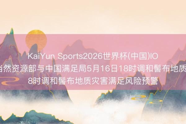 KaiYun Sports2026世界杯(中国)IOS/安卓官方下载 当然资源部与中国满足局5月16日18时调和髻布地质灾害满足风险预警