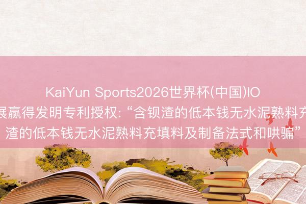 KaiYun Sports2026世界杯(中国)IOS/安卓官方下载 红星发展赢得发明专利授权: “含钡渣的低本钱无水泥熟料充填料及制备法式和哄骗”