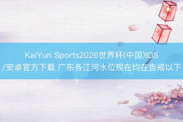 KaiYun Sports2026世界杯(中国)IOS/安卓官方下载 广东各江河水位现在均在告戒以下