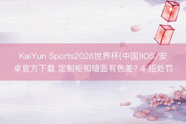 KaiYun Sports2026世界杯(中国)IOS/安卓官方下载 定制柜和墙面有色差? 4 招处罚