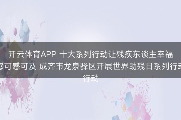 开云体育APP 十大系列行动让残疾东谈主幸福感可感可及 成齐市龙泉驿区开展世界助残日系列行动