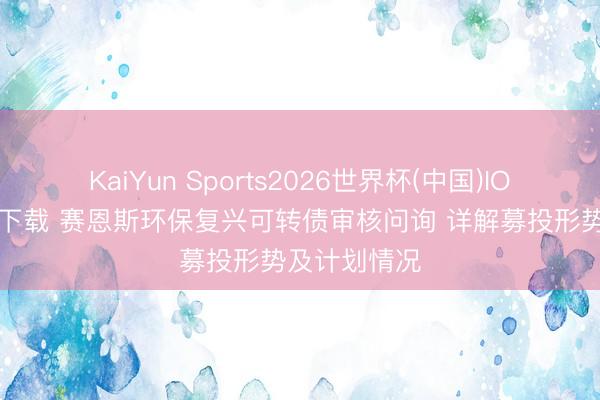 KaiYun Sports2026世界杯(中国)IOS/安卓官方下载 赛恩斯环保复兴可转债审核问询 详解募投形势及计划情况