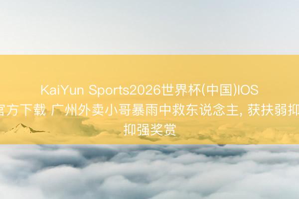 KaiYun Sports2026世界杯(中国)IOS/安卓官方下载 广州外卖小哥暴雨中救东说念主, 获扶弱抑强奖赏