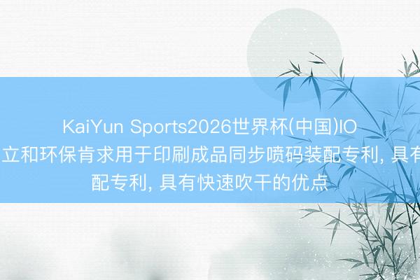 KaiYun Sports2026世界杯(中国)IOS/安卓官方下载 立和环保肯求用于印刷成品同步喷码装配专利, 具有快速吹干的优点