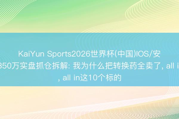 KaiYun Sports2026世界杯(中国)IOS/安卓官方下载 350万实盘抓仓拆解: 我为什么把转换药全卖了, all in这10个标的