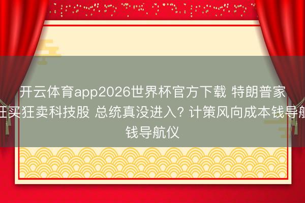 开云体育app2026世界杯官方下载 特朗普家眷狂买狂卖科技股 总统真没进入? 计策风向成本钱导航仪